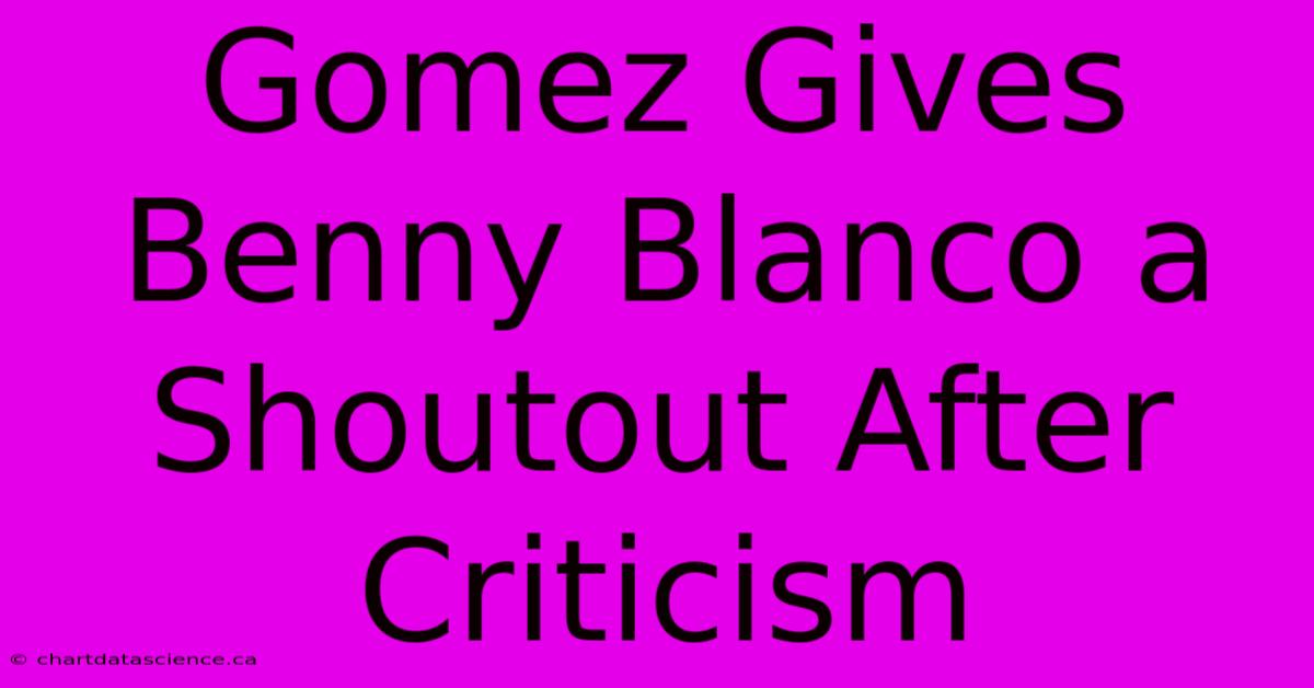 Gomez Gives Benny Blanco A Shoutout After Criticism 