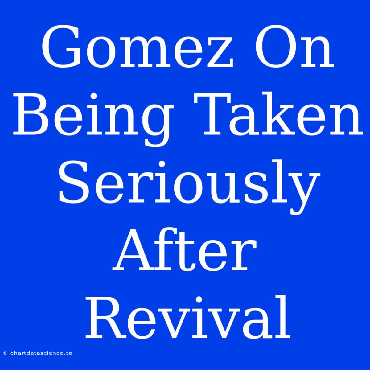 Gomez On Being Taken Seriously After Revival