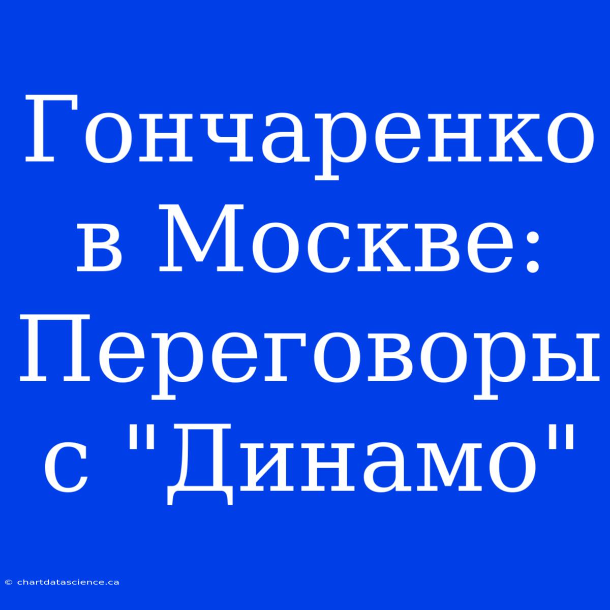 Гончаренко В Москве: Переговоры С 