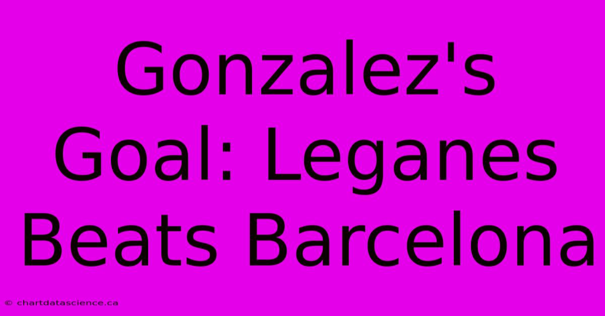 Gonzalez's Goal: Leganes Beats Barcelona