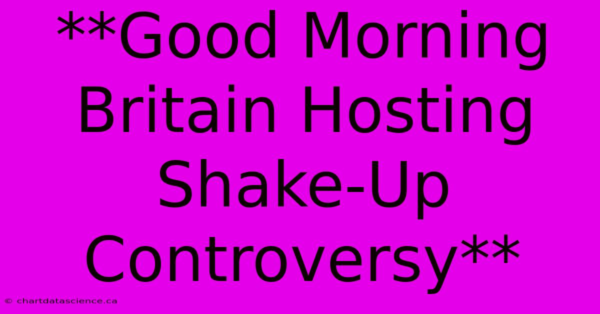 **Good Morning Britain Hosting Shake-Up Controversy** 