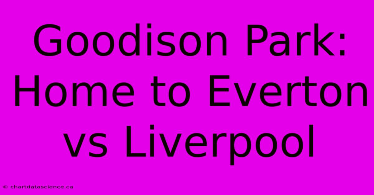 Goodison Park: Home To Everton Vs Liverpool