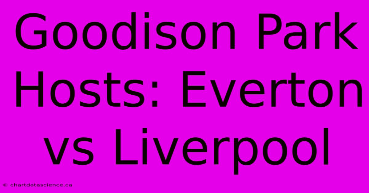 Goodison Park Hosts: Everton Vs Liverpool