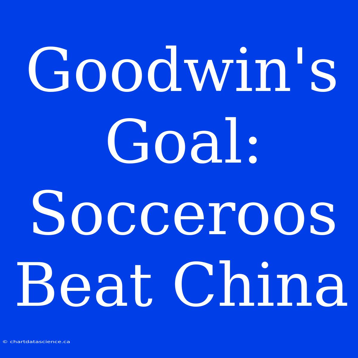 Goodwin's Goal: Socceroos Beat China