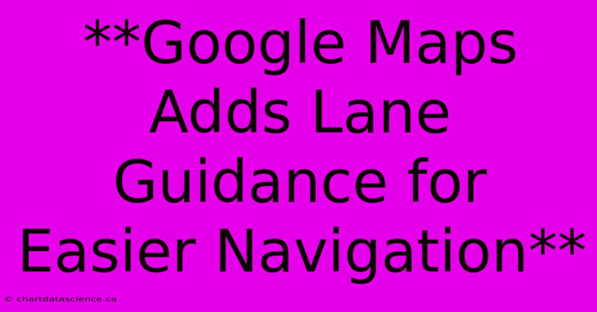 **Google Maps Adds Lane Guidance For Easier Navigation**