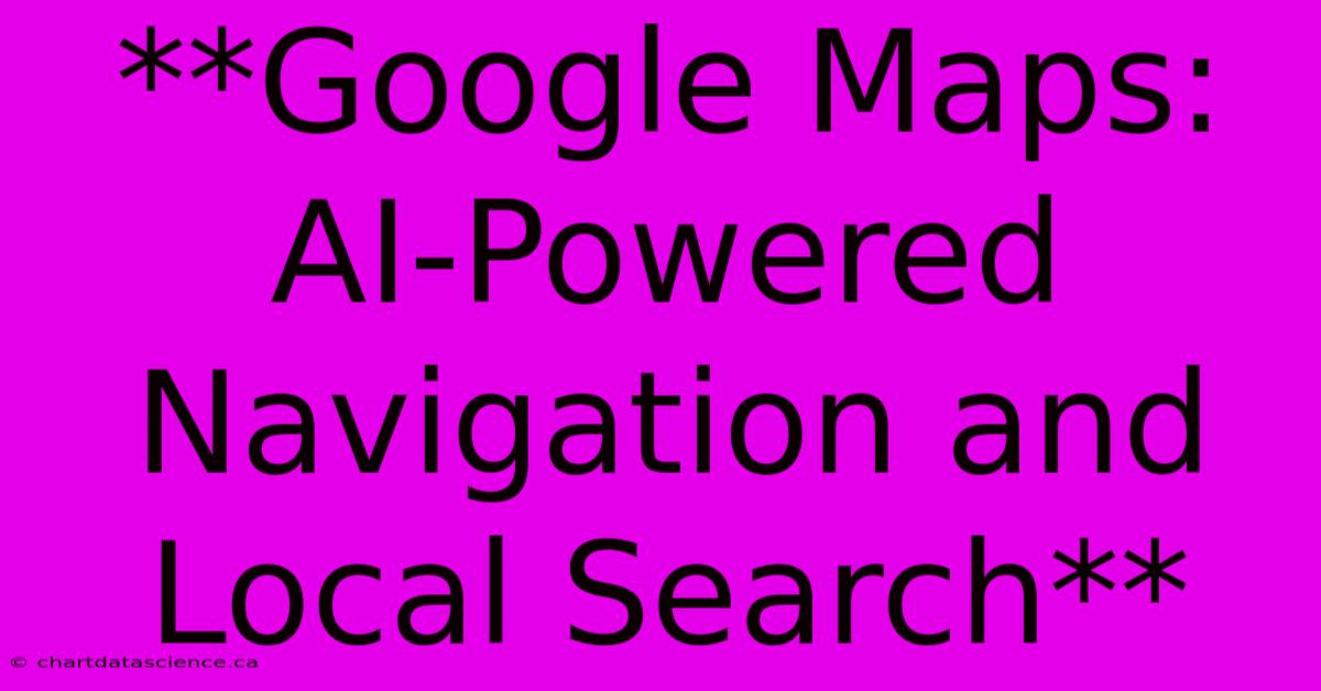 **Google Maps: AI-Powered Navigation And Local Search** 