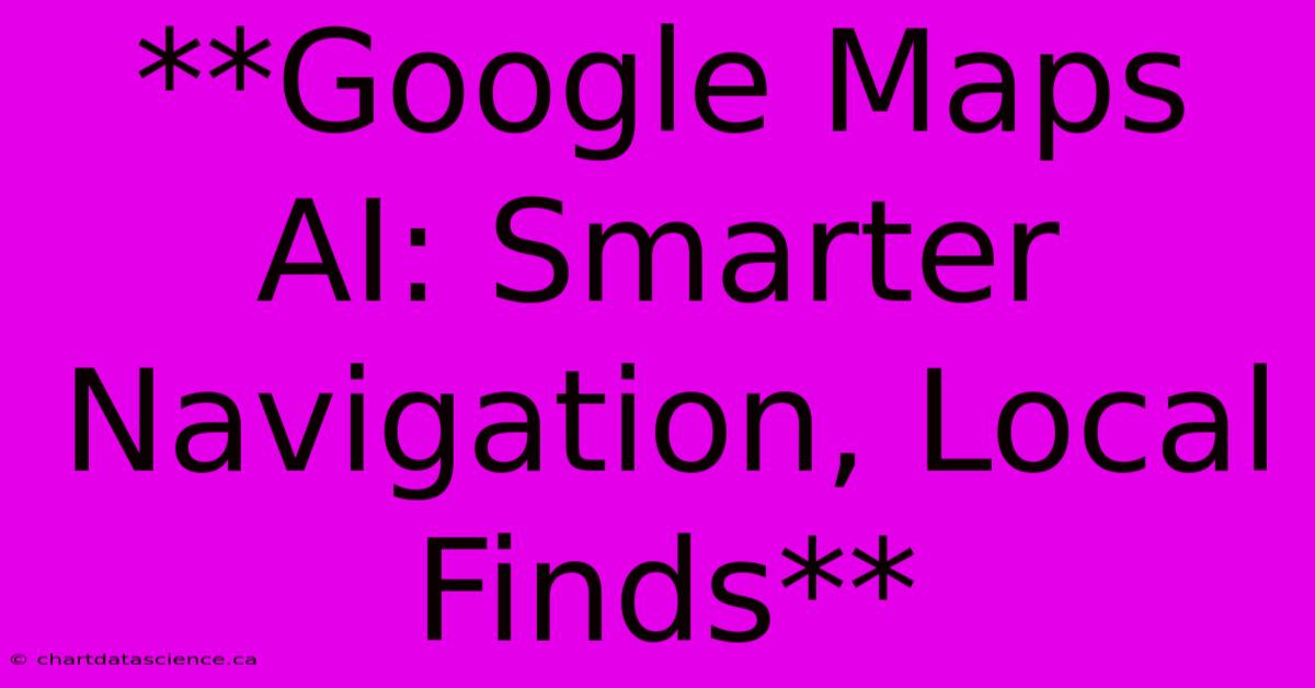 **Google Maps AI: Smarter Navigation, Local Finds**