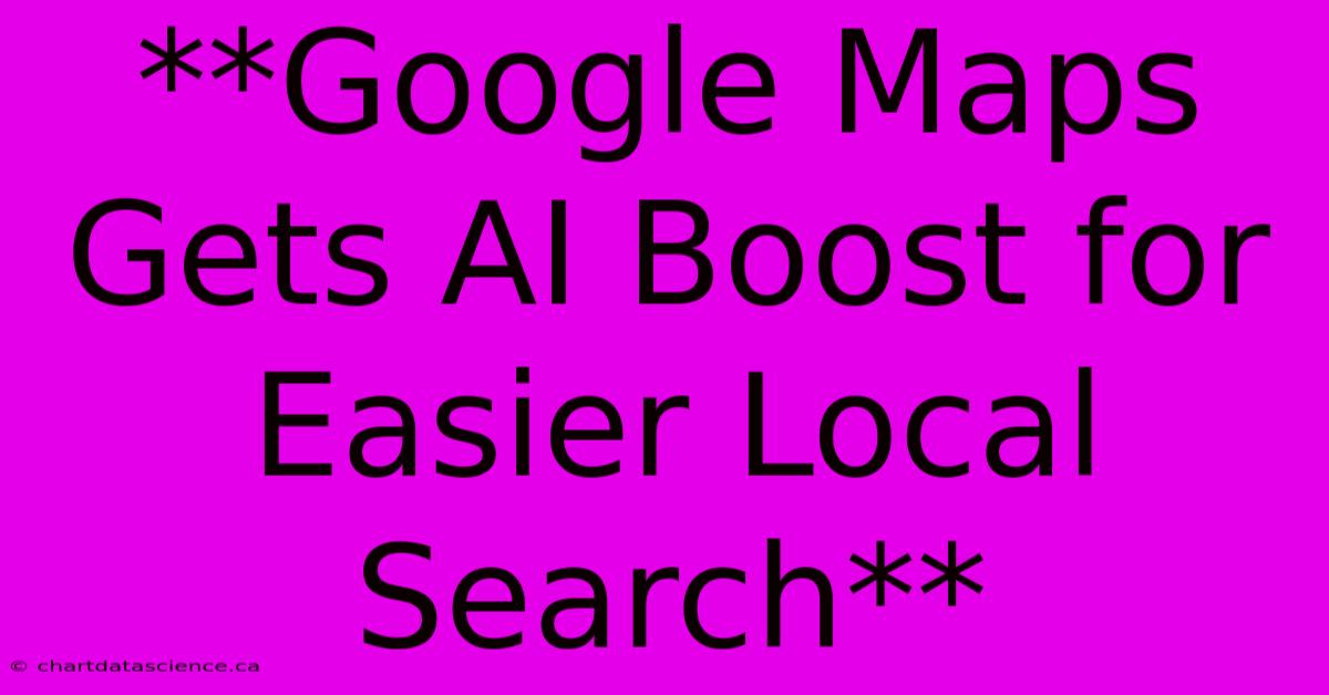 **Google Maps Gets AI Boost For Easier Local Search**