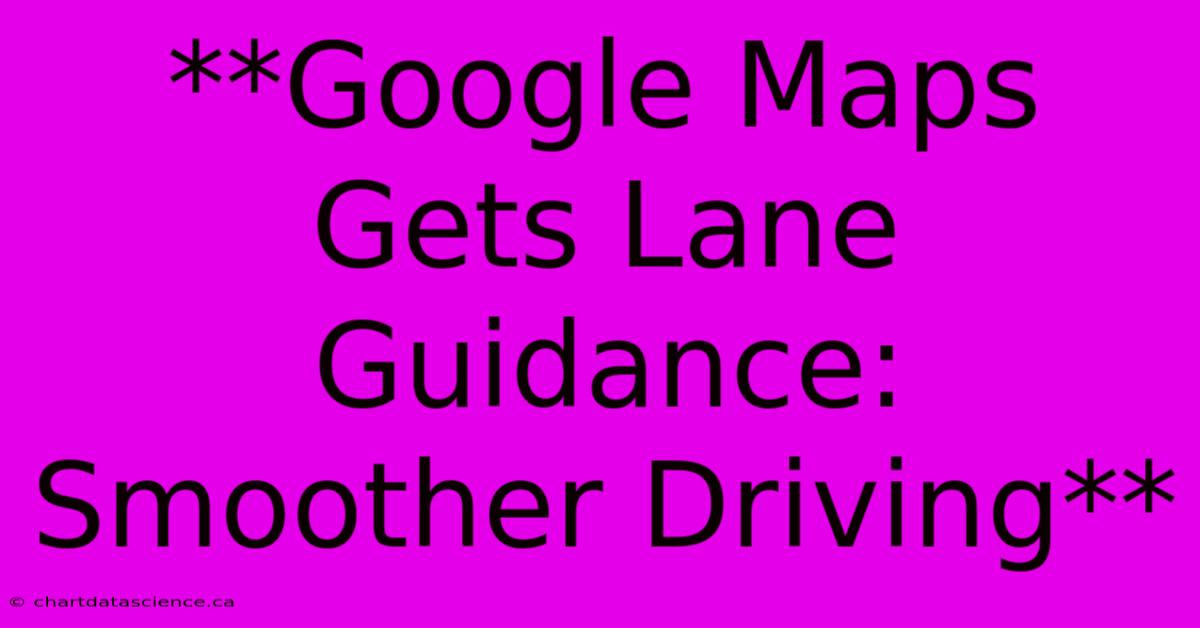 **Google Maps Gets Lane Guidance: Smoother Driving**