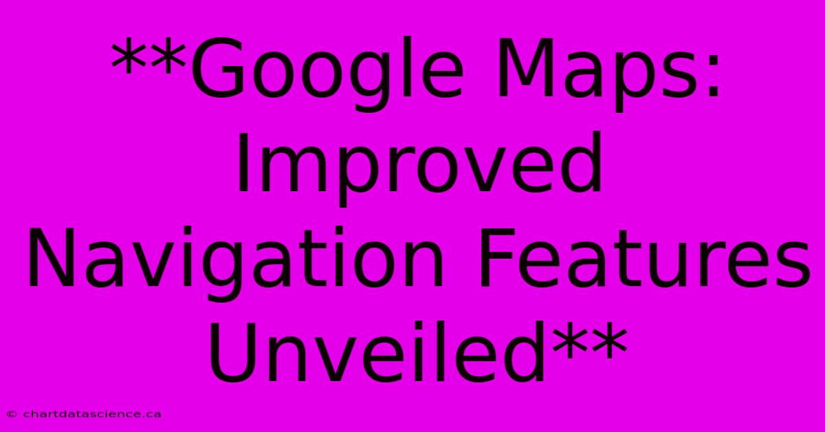 **Google Maps: Improved Navigation Features Unveiled**