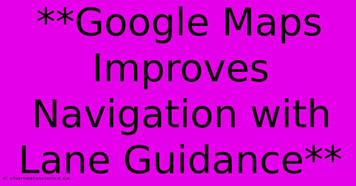 **Google Maps Improves Navigation With Lane Guidance** 