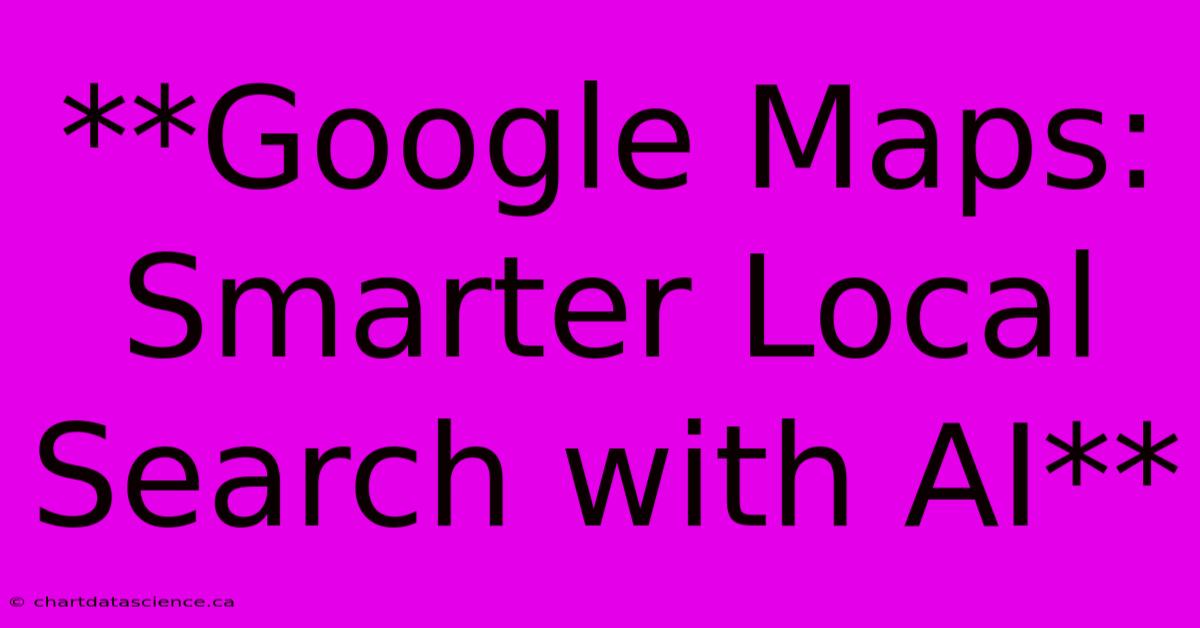 **Google Maps: Smarter Local Search With AI**