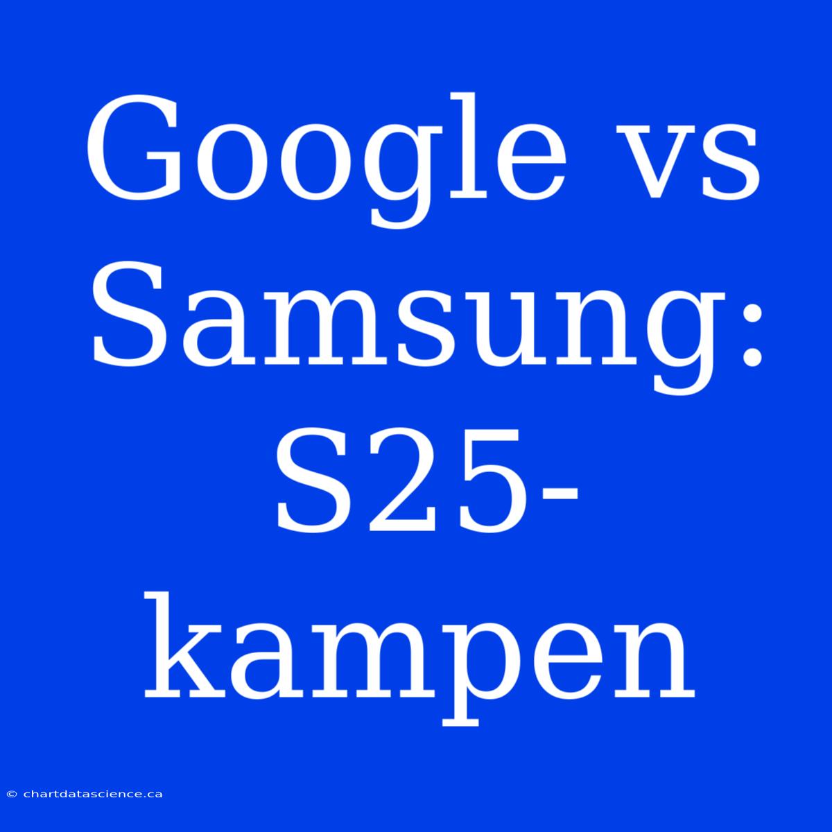 Google Vs Samsung: S25-kampen