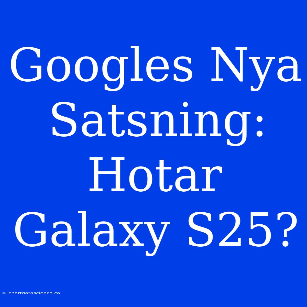 Googles Nya Satsning: Hotar Galaxy S25?