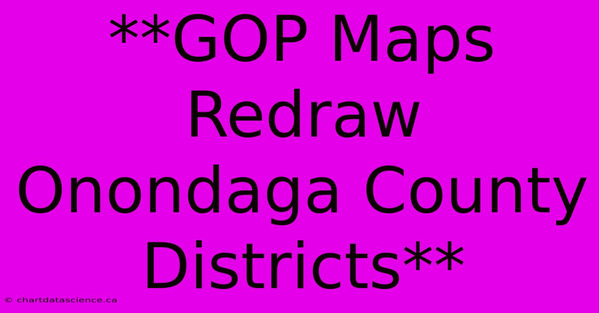 **GOP Maps Redraw Onondaga County Districts** 