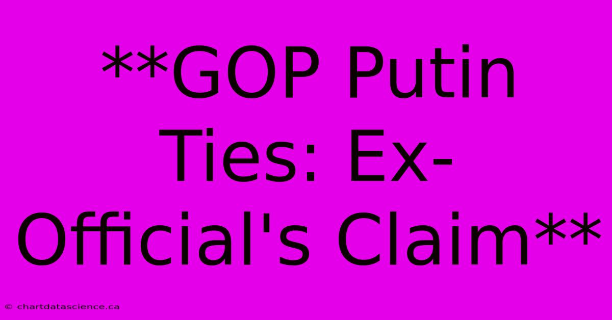 **GOP Putin Ties: Ex-Official's Claim** 