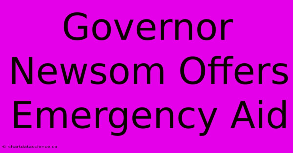 Governor Newsom Offers Emergency Aid