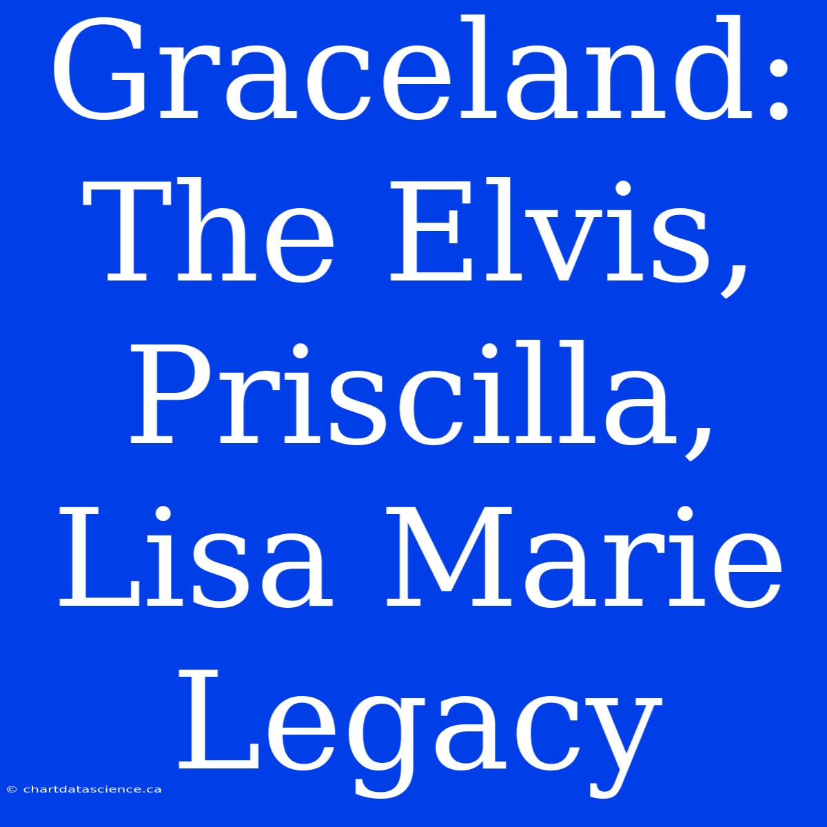 Graceland: The Elvis, Priscilla, Lisa Marie Legacy