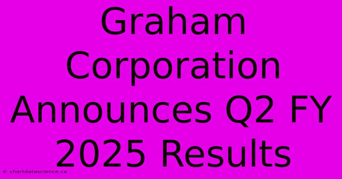 Graham Corporation Announces Q2 FY 2025 Results