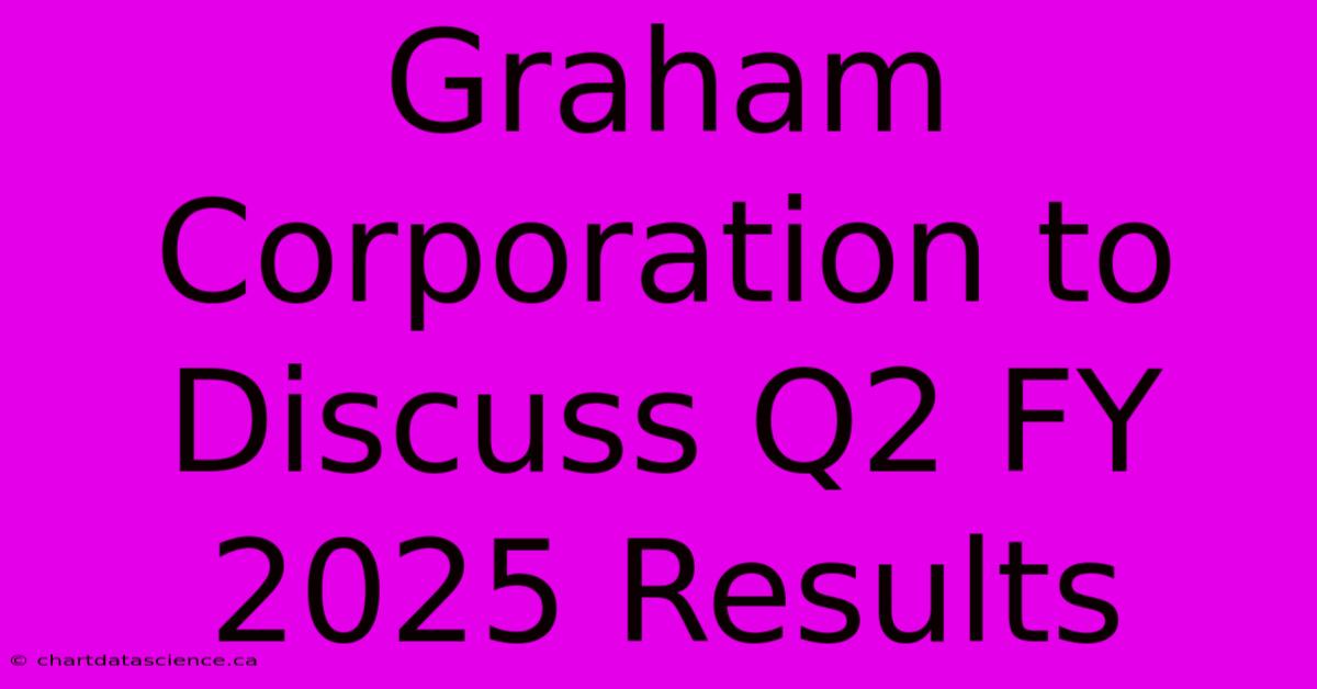 Graham Corporation To Discuss Q2 FY 2025 Results