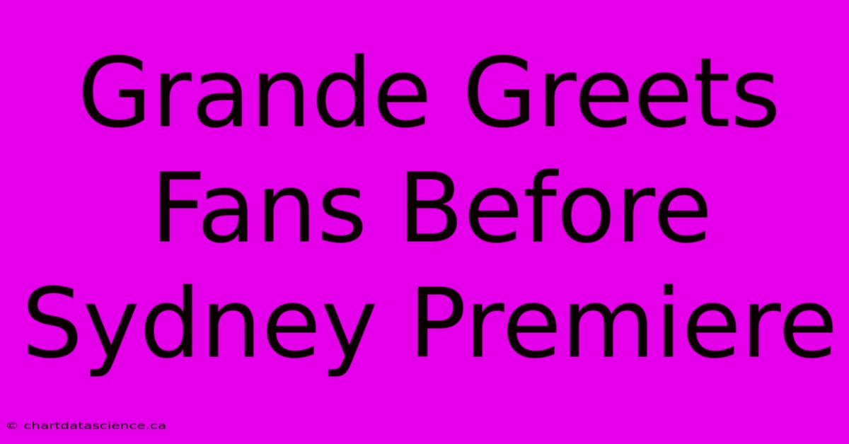 Grande Greets Fans Before Sydney Premiere