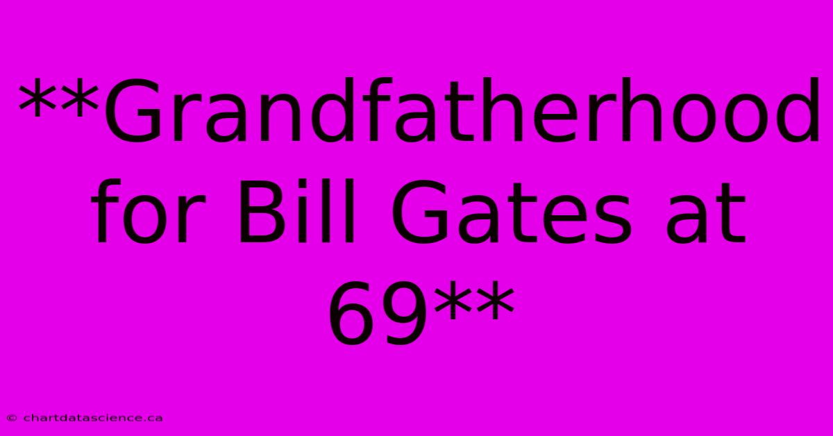 **Grandfatherhood For Bill Gates At 69** 