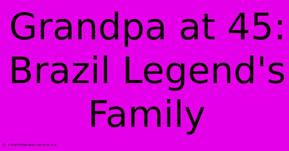 Grandpa At 45: Brazil Legend's Family