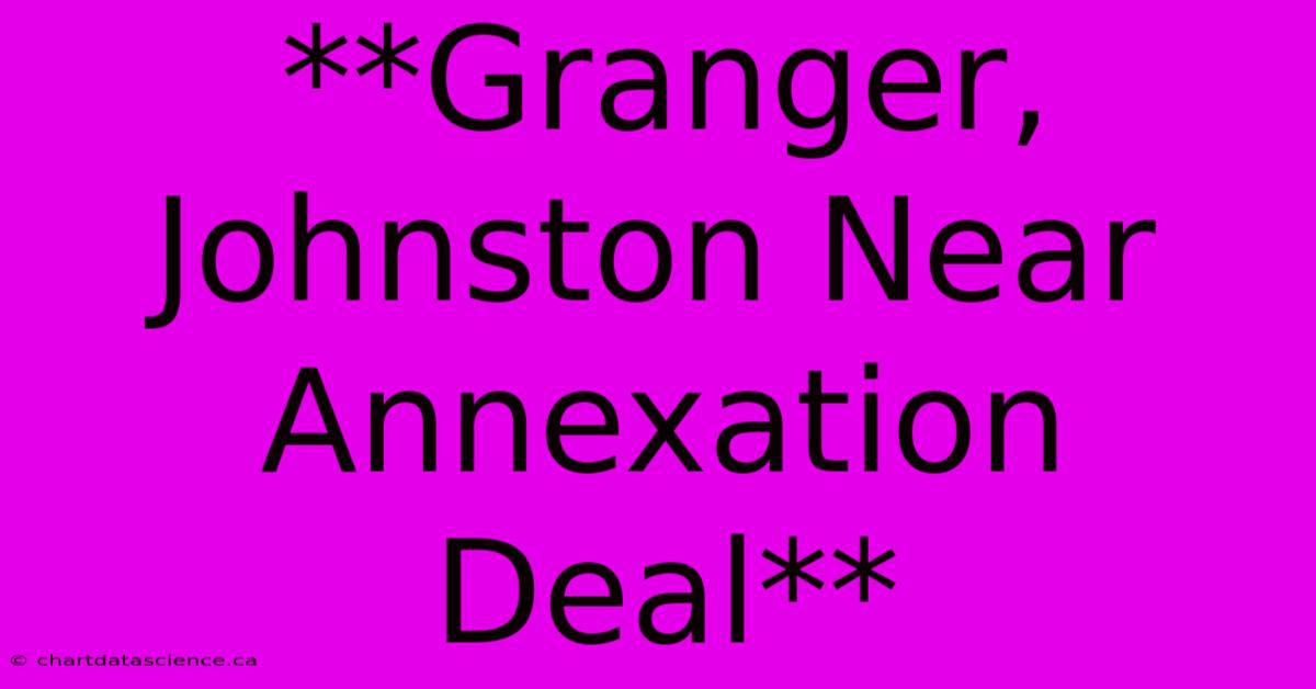 **Granger, Johnston Near Annexation Deal** 