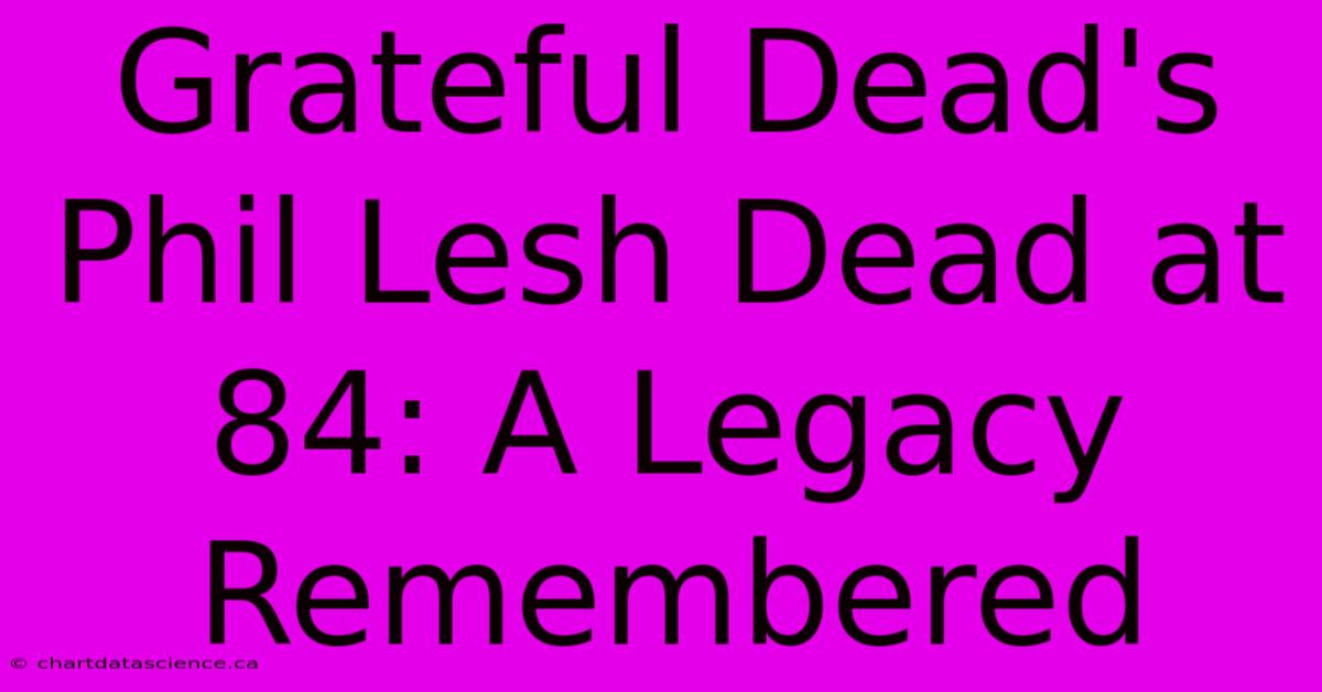 Grateful Dead's Phil Lesh Dead At 84: A Legacy Remembered