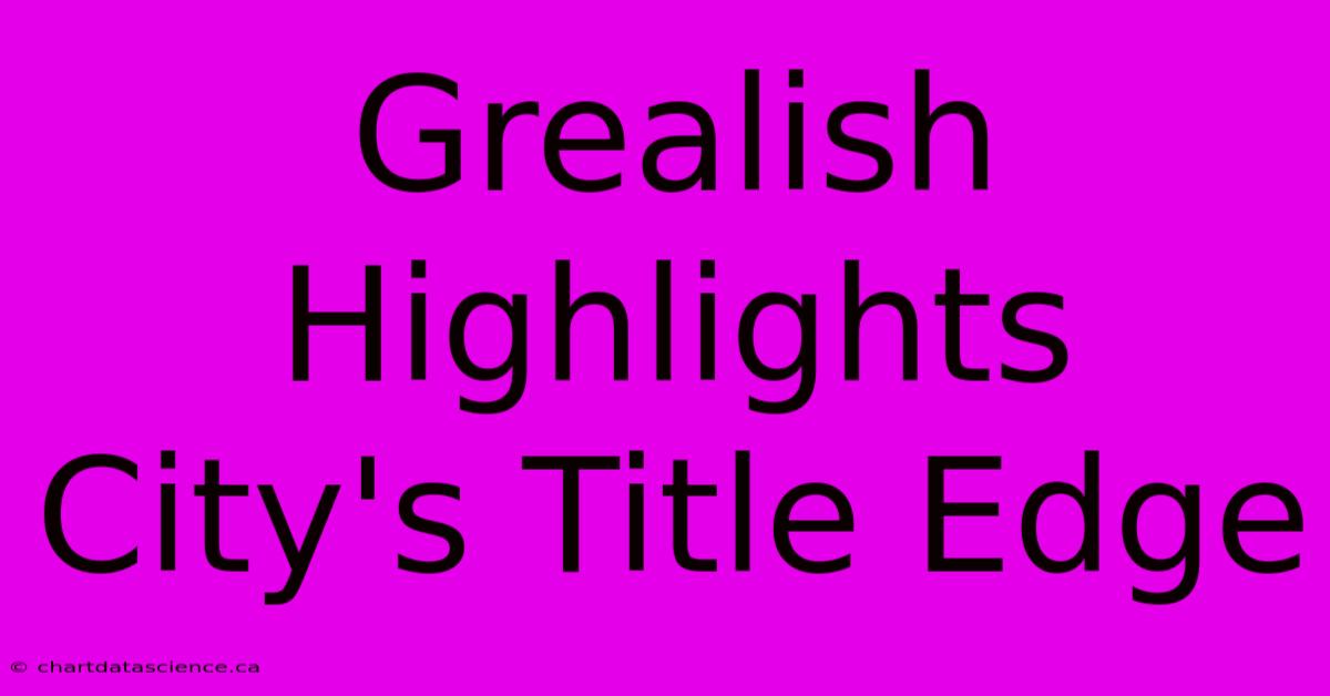 Grealish Highlights City's Title Edge 