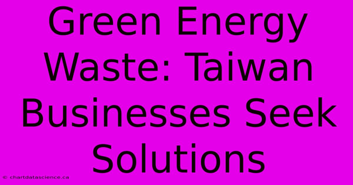 Green Energy Waste: Taiwan Businesses Seek Solutions