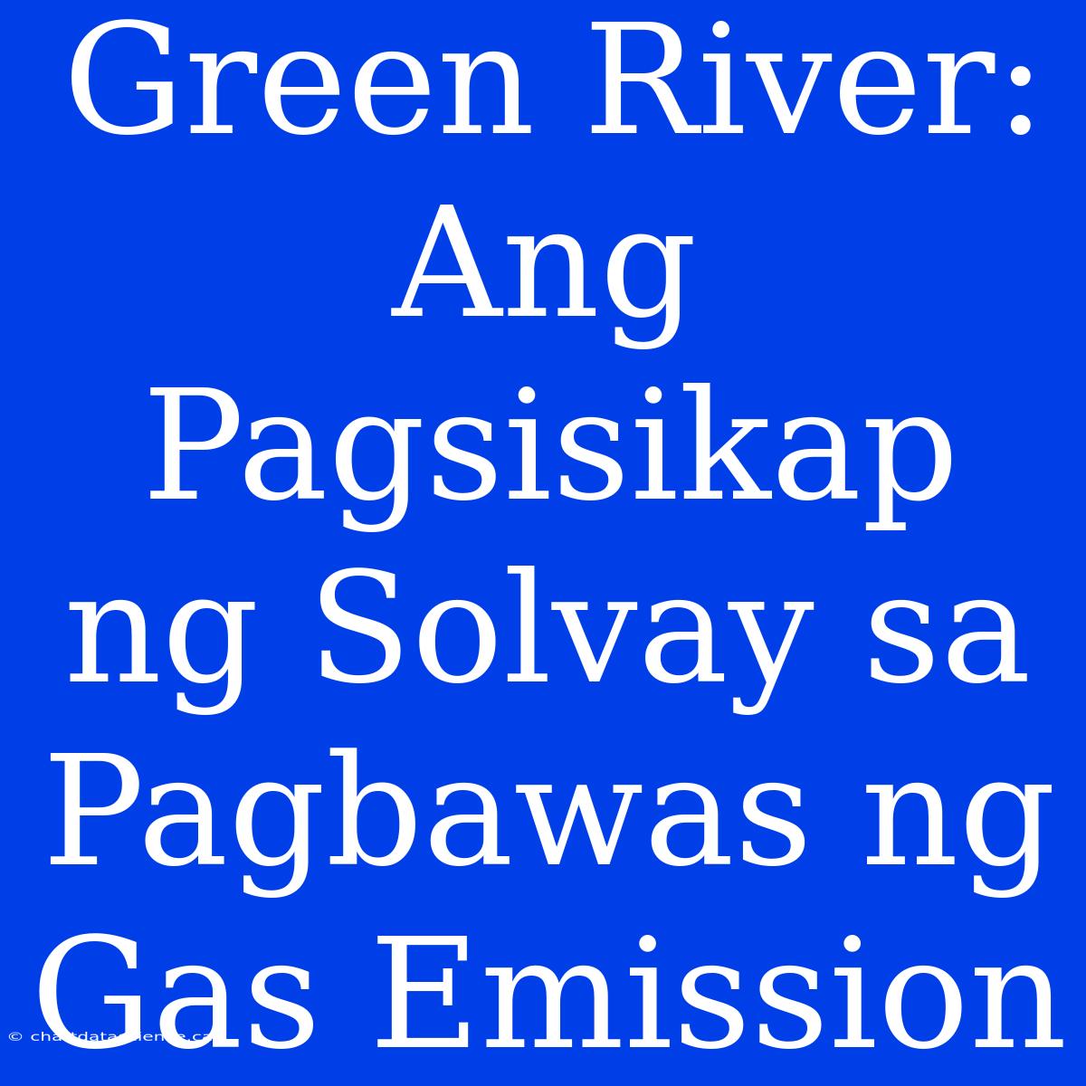 Green River: Ang Pagsisikap Ng Solvay Sa Pagbawas Ng Gas Emission