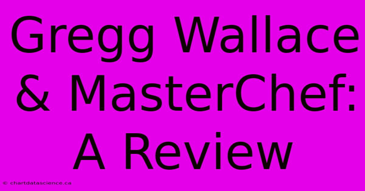 Gregg Wallace & MasterChef: A Review