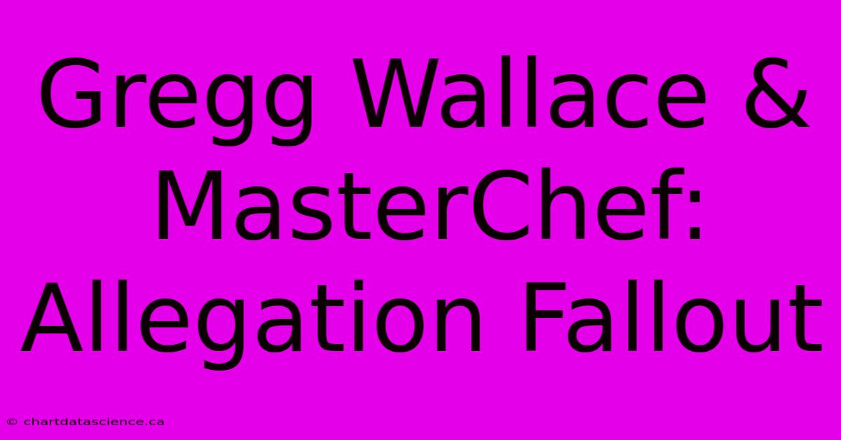 Gregg Wallace & MasterChef: Allegation Fallout