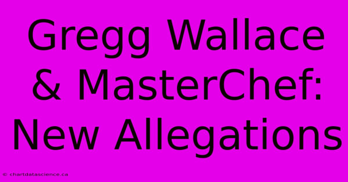 Gregg Wallace & MasterChef: New Allegations