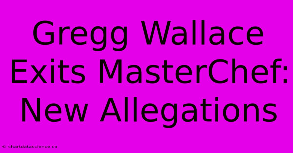 Gregg Wallace Exits MasterChef: New Allegations