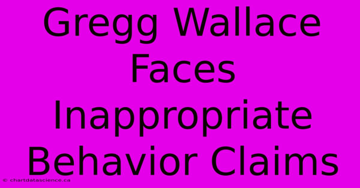 Gregg Wallace Faces Inappropriate Behavior Claims