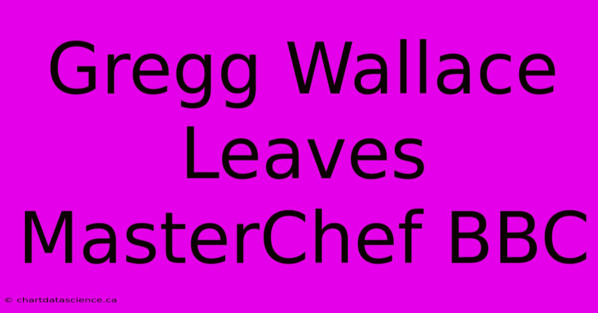 Gregg Wallace Leaves MasterChef BBC