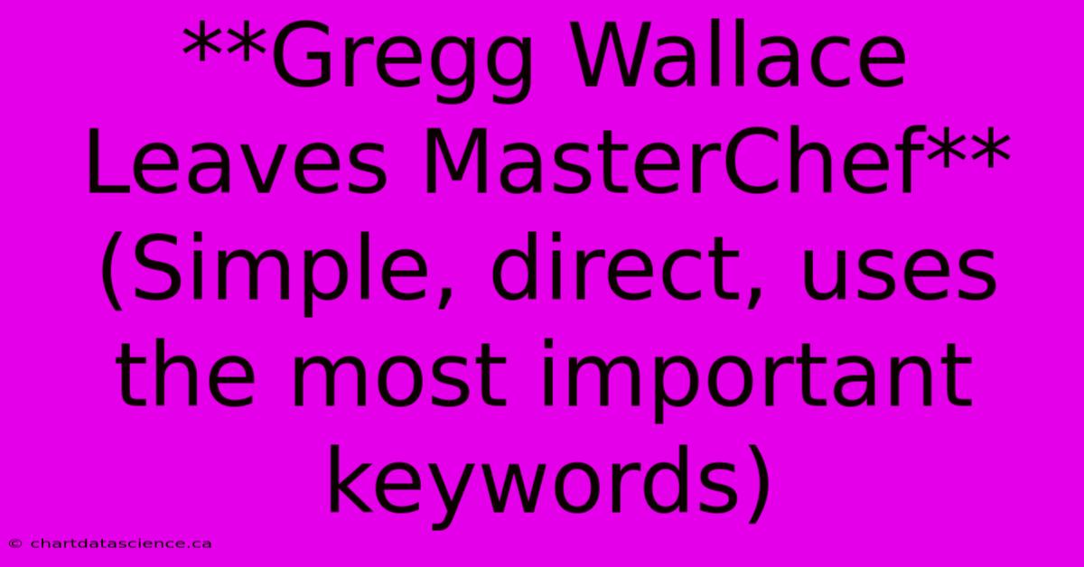 **Gregg Wallace Leaves MasterChef** (Simple, Direct, Uses The Most Important Keywords)