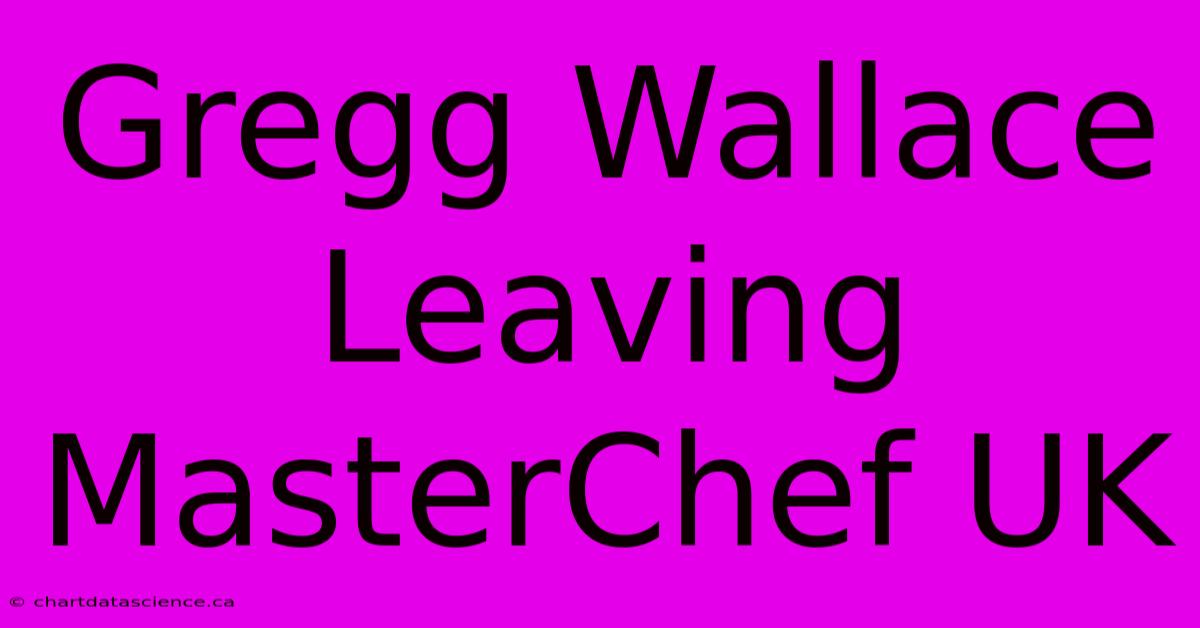 Gregg Wallace Leaving MasterChef UK