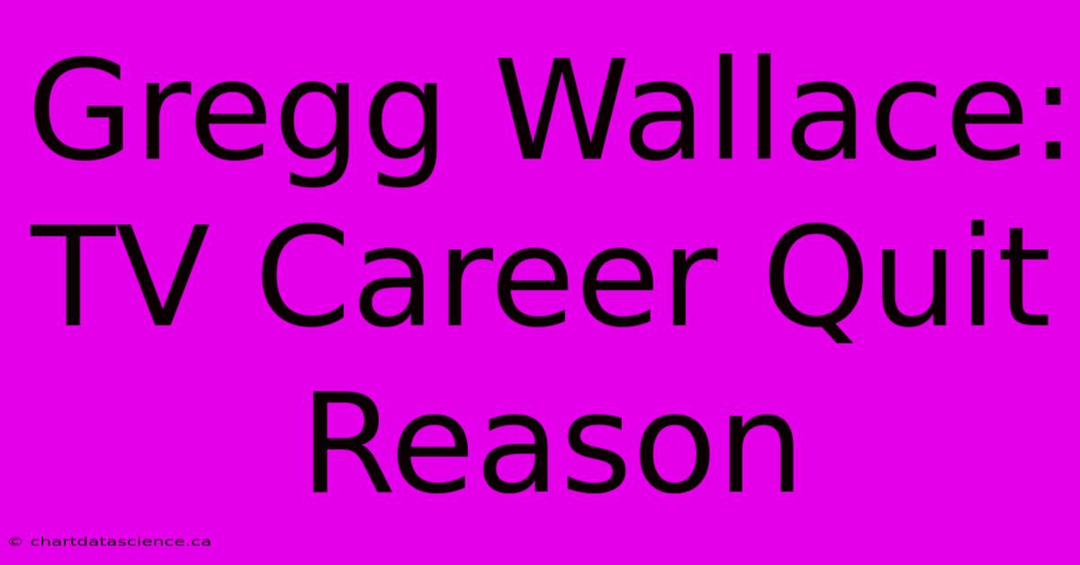 Gregg Wallace: TV Career Quit Reason