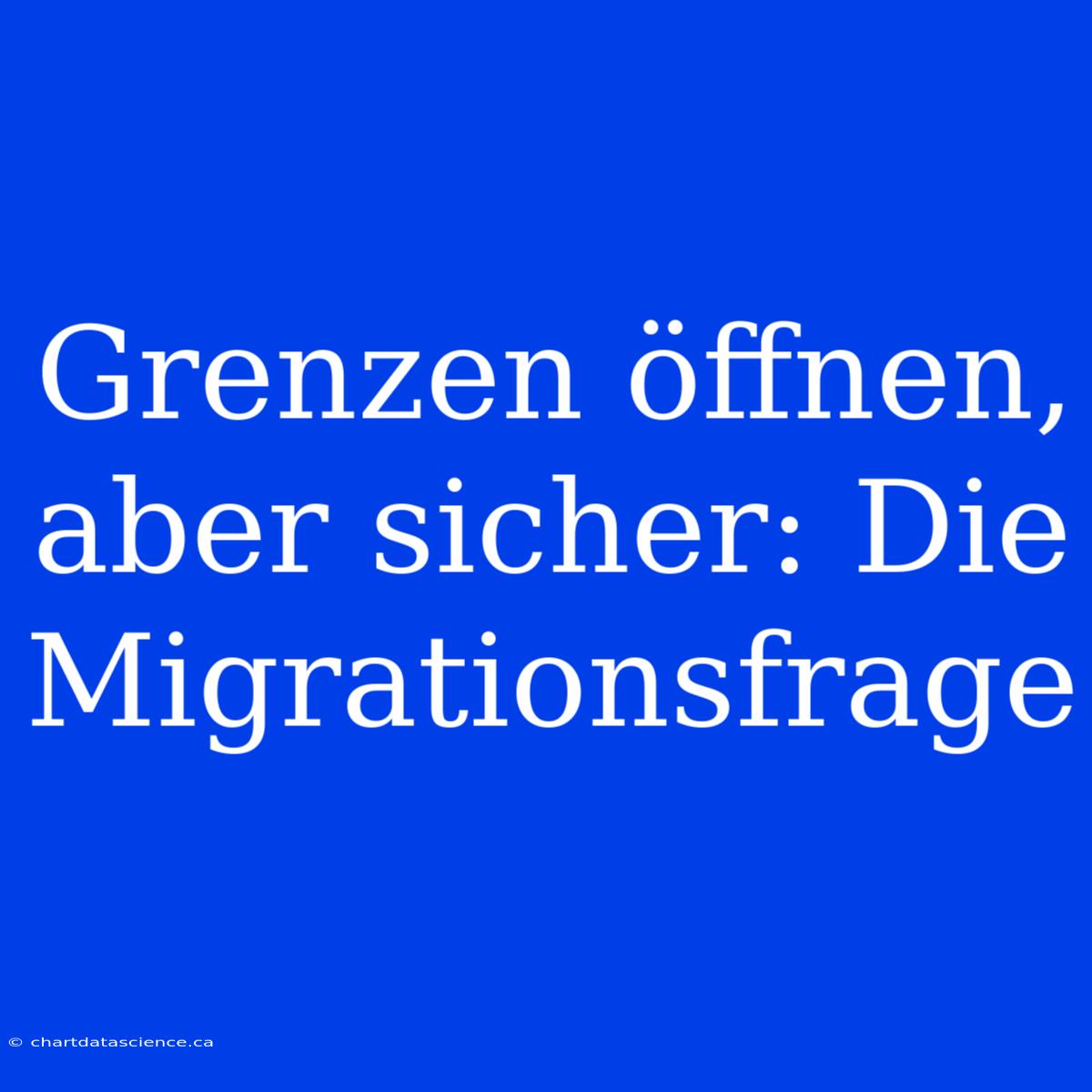 Grenzen Öffnen, Aber Sicher: Die Migrationsfrage