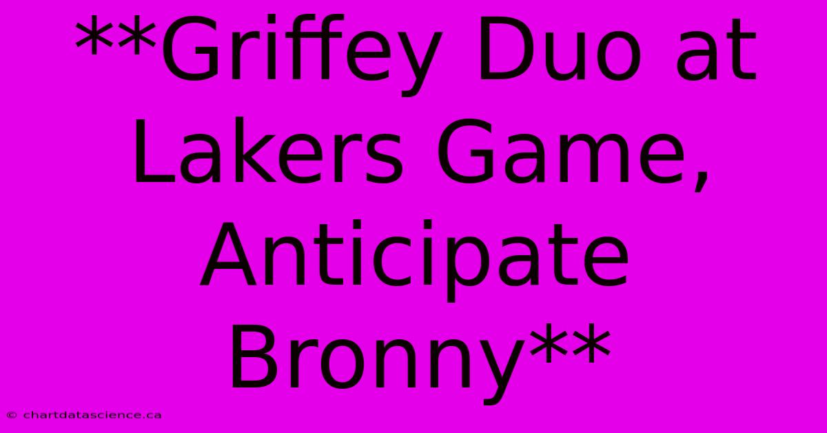 **Griffey Duo At Lakers Game, Anticipate Bronny**