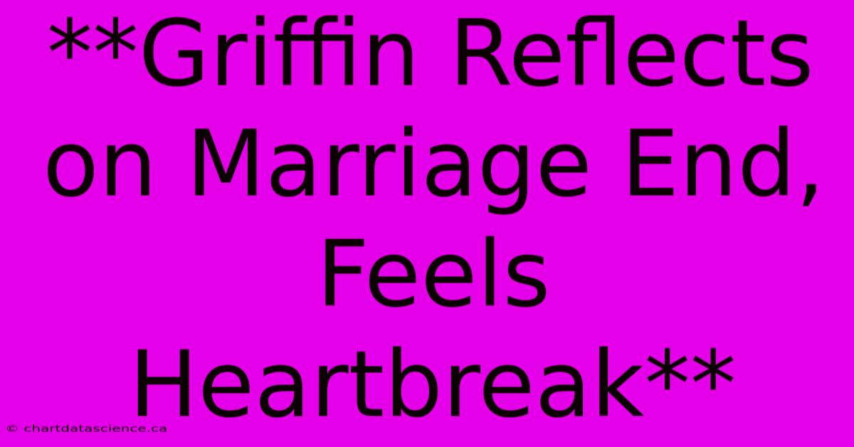 **Griffin Reflects On Marriage End, Feels Heartbreak**