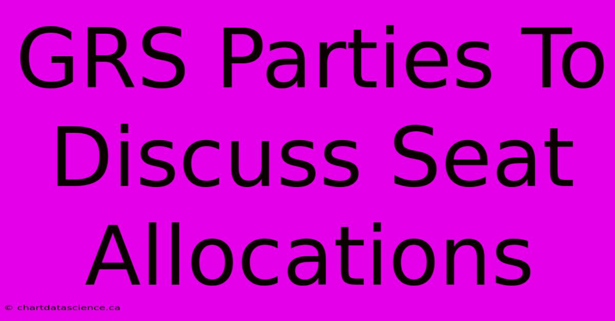 GRS Parties To Discuss Seat Allocations