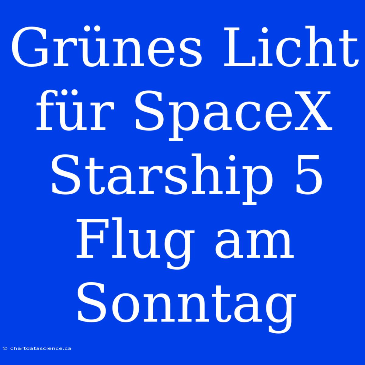 Grünes Licht Für SpaceX Starship 5 Flug Am Sonntag