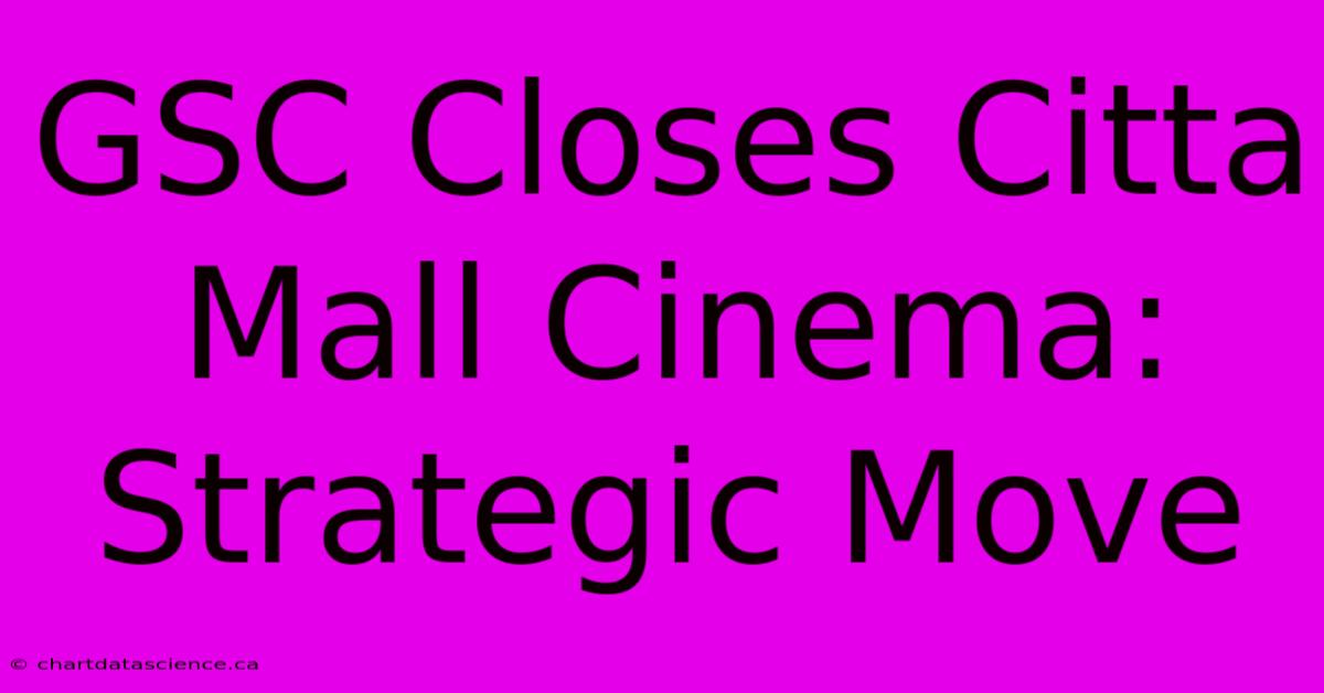 GSC Closes Citta Mall Cinema: Strategic Move