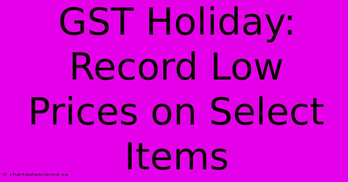 GST Holiday: Record Low Prices On Select Items