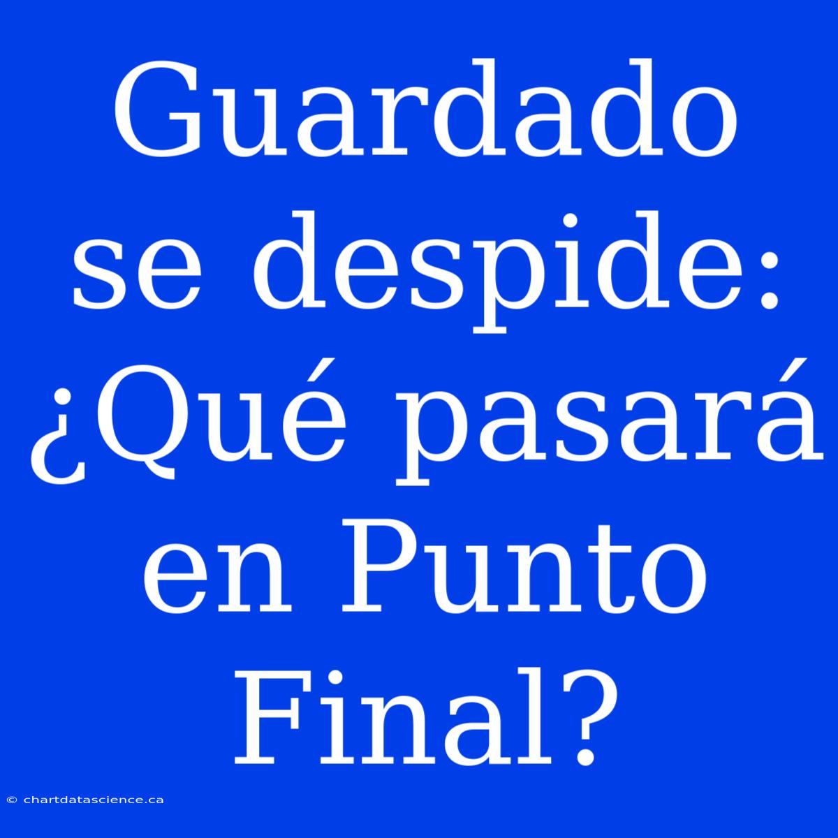 Guardado Se Despide: ¿Qué Pasará En Punto Final?