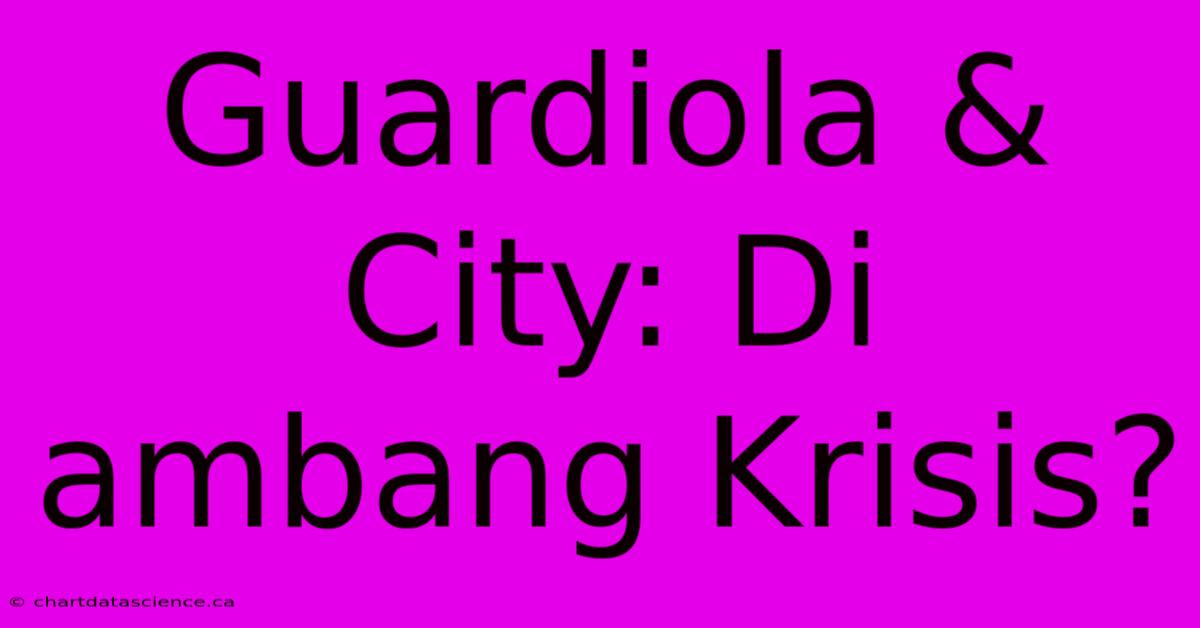 Guardiola & City: Di Ambang Krisis?